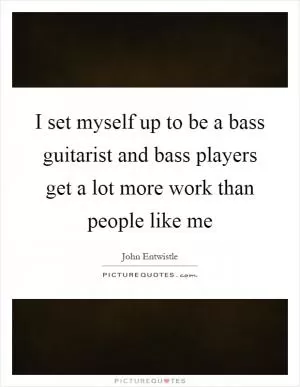 I set myself up to be a bass guitarist and bass players get a lot more work than people like me Picture Quote #1