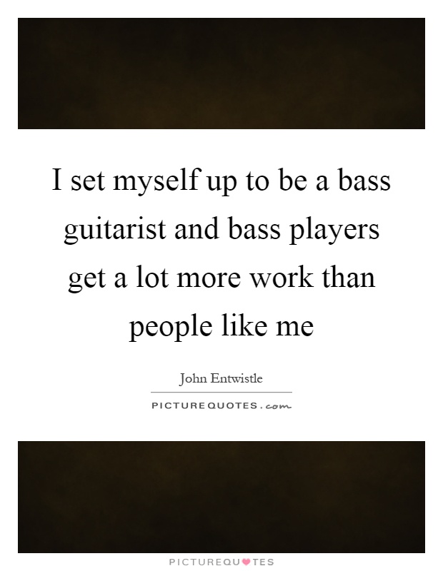 I set myself up to be a bass guitarist and bass players get a lot more work than people like me Picture Quote #1