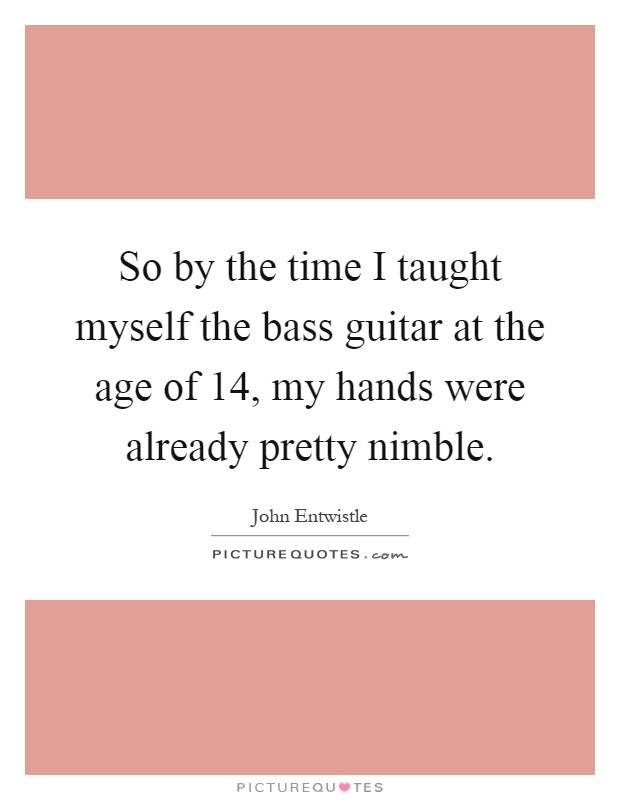 So by the time I taught myself the bass guitar at the age of 14, my hands were already pretty nimble Picture Quote #1