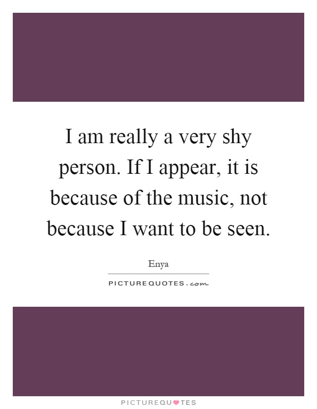 I am really a very shy person. If I appear, it is because of the music, not because I want to be seen Picture Quote #1