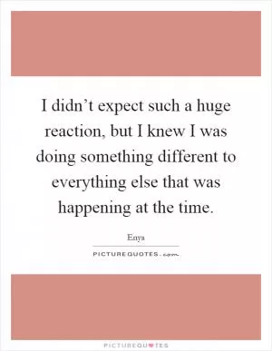 I didn’t expect such a huge reaction, but I knew I was doing something different to everything else that was happening at the time Picture Quote #1
