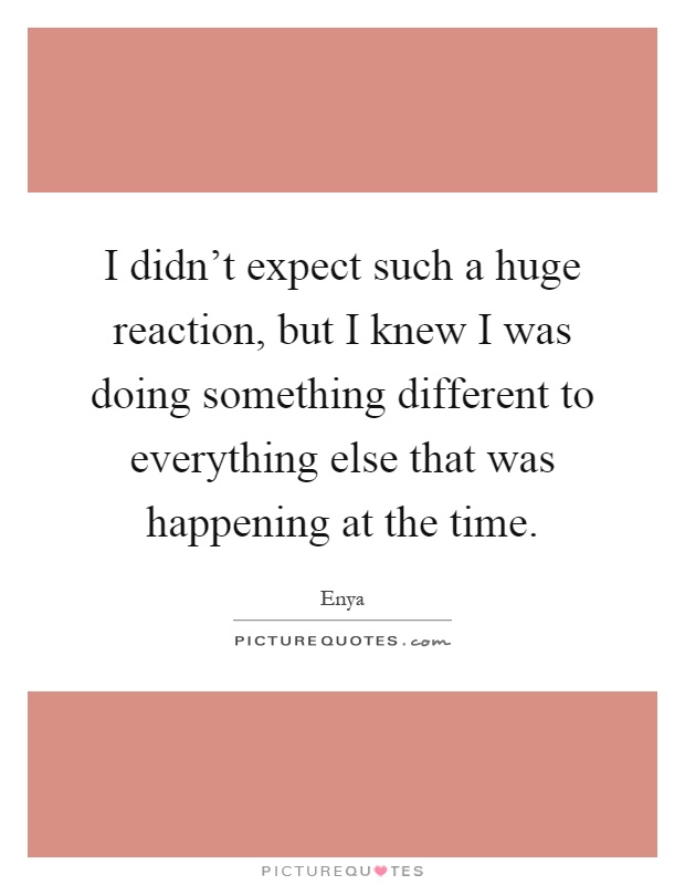 I didn't expect such a huge reaction, but I knew I was doing something different to everything else that was happening at the time Picture Quote #1