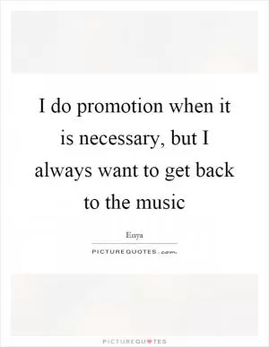 I do promotion when it is necessary, but I always want to get back to the music Picture Quote #1