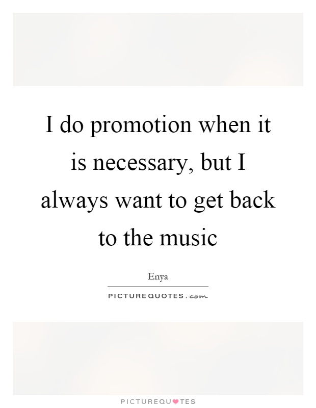 I do promotion when it is necessary, but I always want to get back to the music Picture Quote #1