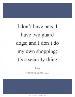 I don’t have pets, I have two guard dogs; and I don’t do my own shopping; it’s a security thing Picture Quote #1