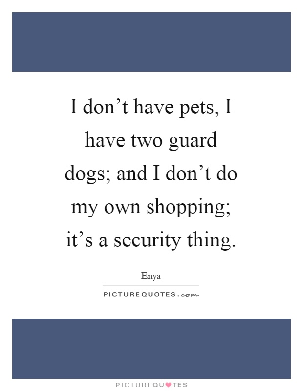 I don't have pets, I have two guard dogs; and I don't do my own shopping; it's a security thing Picture Quote #1