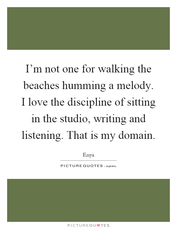 I'm not one for walking the beaches humming a melody. I love the discipline of sitting in the studio, writing and listening. That is my domain Picture Quote #1
