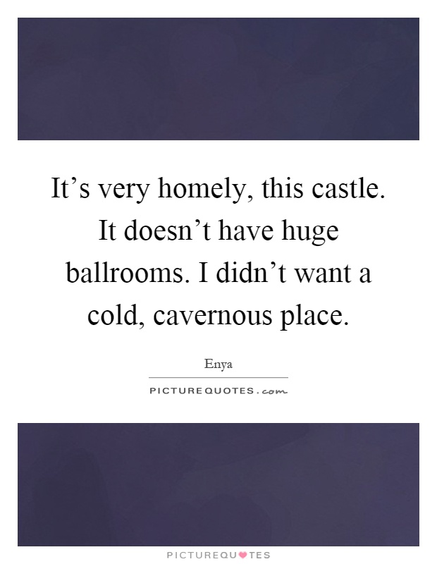 It's very homely, this castle. It doesn't have huge ballrooms. I didn't want a cold, cavernous place Picture Quote #1
