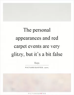 The personal appearances and red carpet events are very glitzy, but it’s a bit false Picture Quote #1