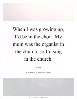 When I was growing up, I’d be in the choir. My mum was the organist in the church, so I’d sing in the church Picture Quote #1