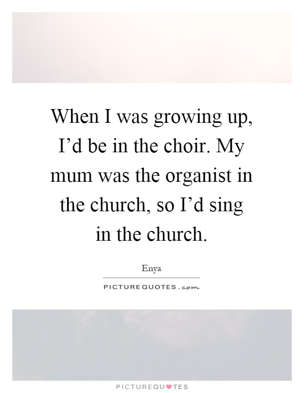 When I was growing up, I'd be in the choir. My mum was the organist in the church, so I'd sing in the church Picture Quote #1