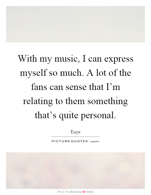 With my music, I can express myself so much. A lot of the fans can sense that I'm relating to them something that's quite personal Picture Quote #1