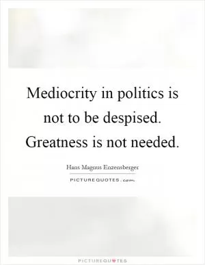 Mediocrity in politics is not to be despised. Greatness is not needed Picture Quote #1