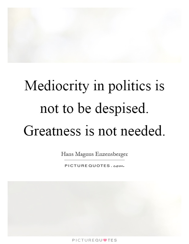 Mediocrity in politics is not to be despised. Greatness is not needed Picture Quote #1