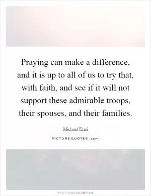 Praying can make a difference, and it is up to all of us to try that, with faith, and see if it will not support these admirable troops, their spouses, and their families Picture Quote #1