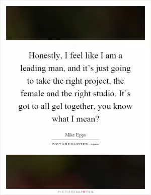 Honestly, I feel like I am a leading man, and it’s just going to take the right project, the female and the right studio. It’s got to all gel together, you know what I mean? Picture Quote #1