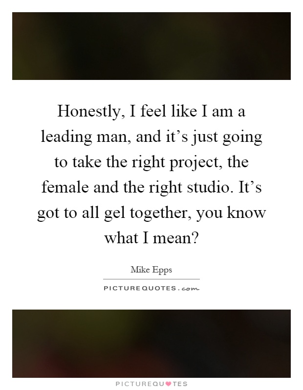 Honestly, I feel like I am a leading man, and it's just going to take the right project, the female and the right studio. It's got to all gel together, you know what I mean? Picture Quote #1