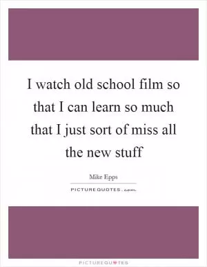 I watch old school film so that I can learn so much that I just sort of miss all the new stuff Picture Quote #1