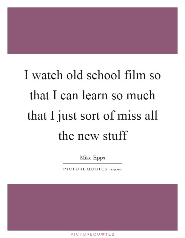 I watch old school film so that I can learn so much that I just sort of miss all the new stuff Picture Quote #1