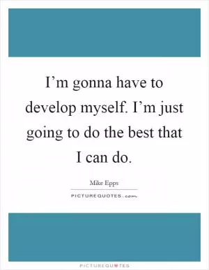 I’m gonna have to develop myself. I’m just going to do the best that I can do Picture Quote #1