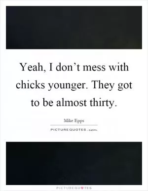 Yeah, I don’t mess with chicks younger. They got to be almost thirty Picture Quote #1