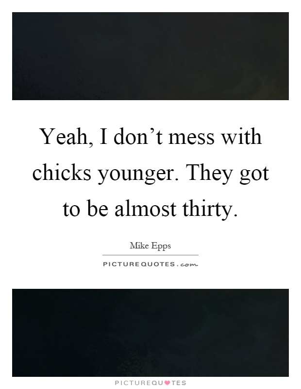 Yeah, I don't mess with chicks younger. They got to be almost thirty Picture Quote #1