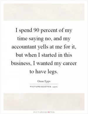 I spend 90 percent of my time saying no, and my accountant yells at me for it, but when I started in this business, I wanted my career to have legs Picture Quote #1