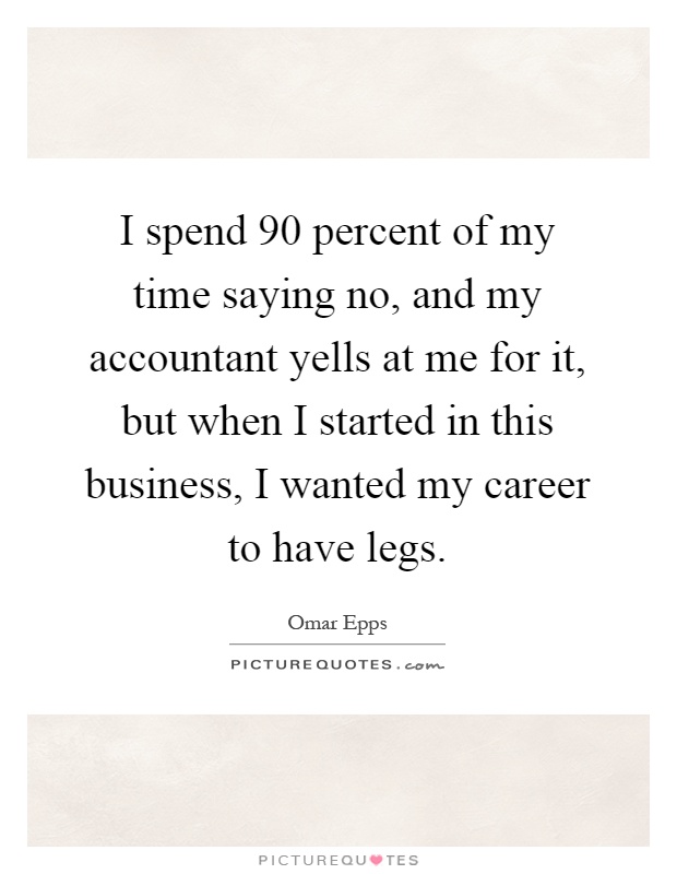 I spend 90 percent of my time saying no, and my accountant yells at me for it, but when I started in this business, I wanted my career to have legs Picture Quote #1