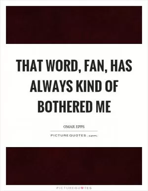 That word, fan, has always kind of bothered me Picture Quote #1