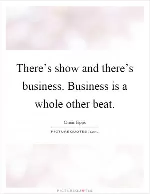 There’s show and there’s business. Business is a whole other beat Picture Quote #1