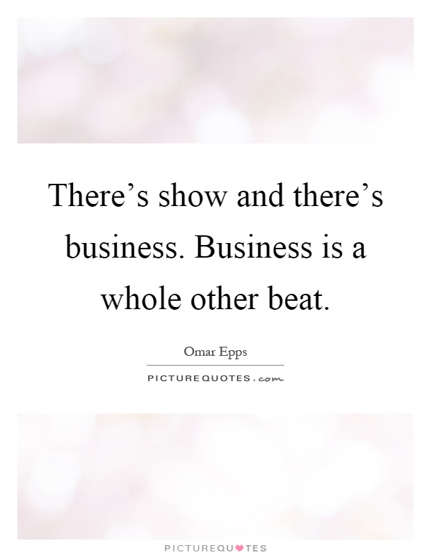 There's show and there's business. Business is a whole other beat Picture Quote #1