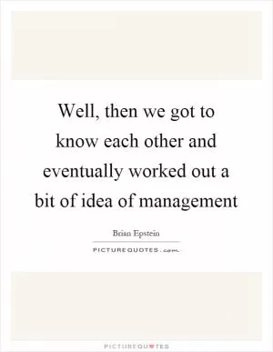 Well, then we got to know each other and eventually worked out a bit of idea of management Picture Quote #1