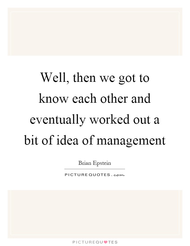 Well, then we got to know each other and eventually worked out a bit of idea of management Picture Quote #1