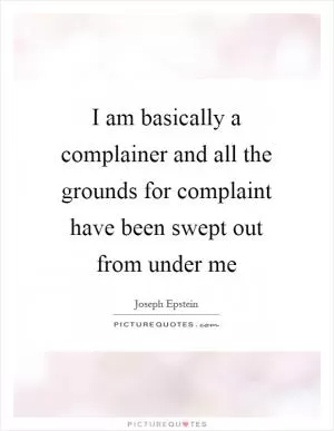 I am basically a complainer and all the grounds for complaint have been swept out from under me Picture Quote #1