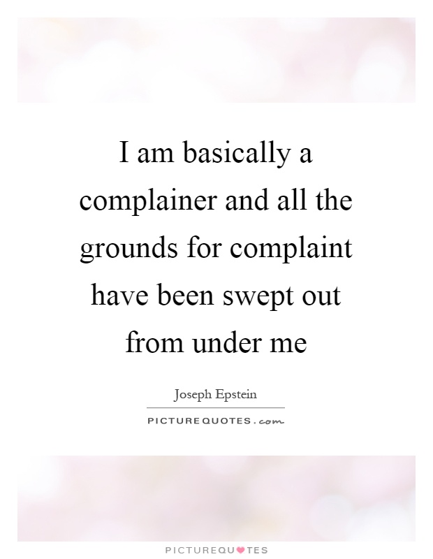 I am basically a complainer and all the grounds for complaint have been swept out from under me Picture Quote #1