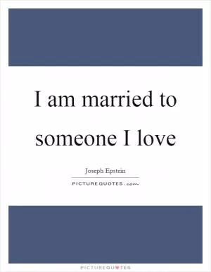 I am married to someone I love Picture Quote #1