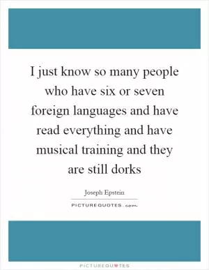 I just know so many people who have six or seven foreign languages and have read everything and have musical training and they are still dorks Picture Quote #1