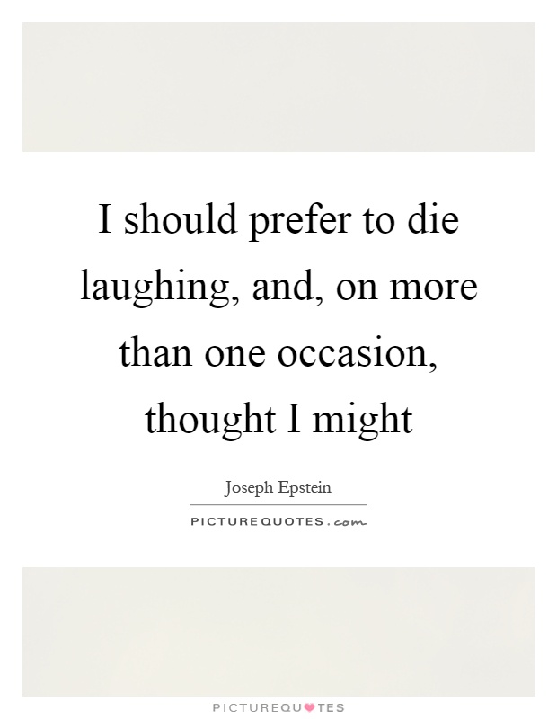 I should prefer to die laughing, and, on more than one occasion, thought I might Picture Quote #1