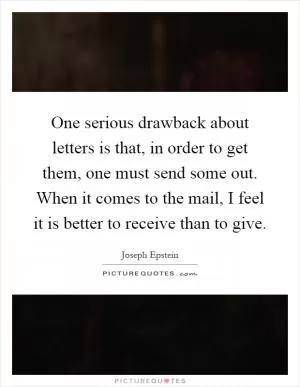 One serious drawback about letters is that, in order to get them, one must send some out. When it comes to the mail, I feel it is better to receive than to give Picture Quote #1