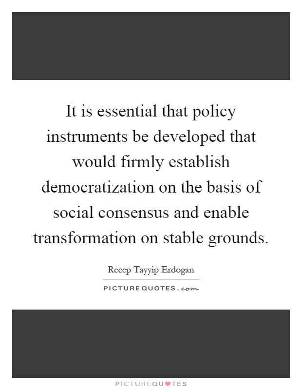 It is essential that policy instruments be developed that would firmly establish democratization on the basis of social consensus and enable transformation on stable grounds Picture Quote #1