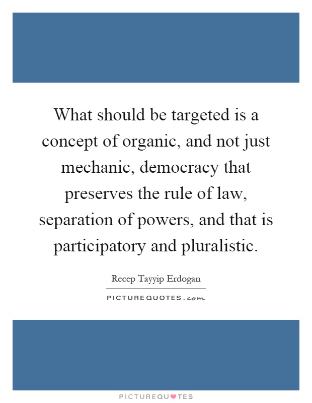 What should be targeted is a concept of organic, and not just mechanic, democracy that preserves the rule of law, separation of powers, and that is participatory and pluralistic Picture Quote #1