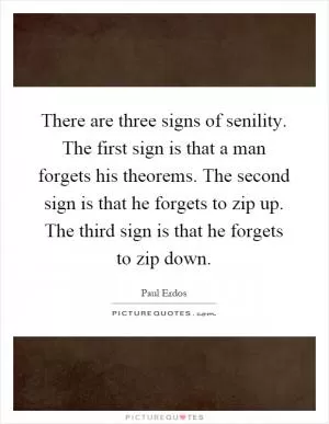 There are three signs of senility. The first sign is that a man forgets his theorems. The second sign is that he forgets to zip up. The third sign is that he forgets to zip down Picture Quote #1