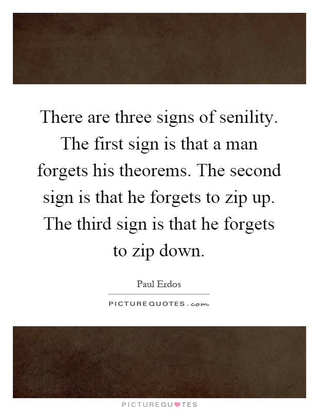 There are three signs of senility. The first sign is that a man forgets his theorems. The second sign is that he forgets to zip up. The third sign is that he forgets to zip down Picture Quote #1