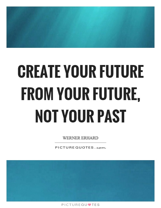 Create your future from your future, not your past Picture Quote #1