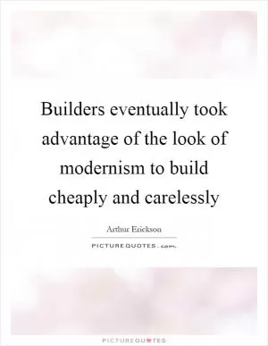 Builders eventually took advantage of the look of modernism to build cheaply and carelessly Picture Quote #1
