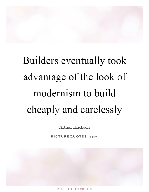 Builders eventually took advantage of the look of modernism to build cheaply and carelessly Picture Quote #1