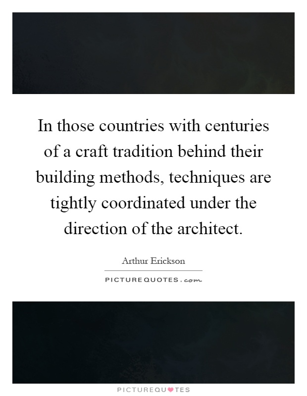In those countries with centuries of a craft tradition behind their building methods, techniques are tightly coordinated under the direction of the architect Picture Quote #1