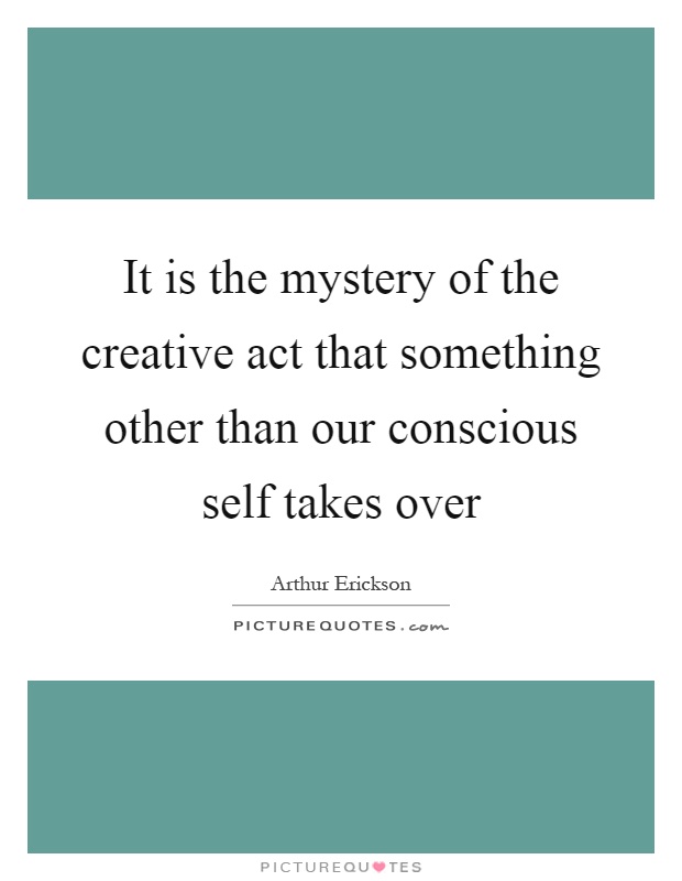 It is the mystery of the creative act that something other than our conscious self takes over Picture Quote #1