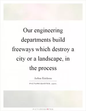 Our engineering departments build freeways which destroy a city or a landscape, in the process Picture Quote #1