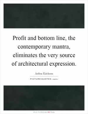 Profit and bottom line, the contemporary mantra, eliminates the very source of architectural expression Picture Quote #1